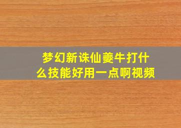 梦幻新诛仙夔牛打什么技能好用一点啊视频