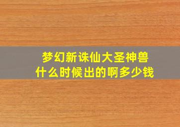 梦幻新诛仙大圣神兽什么时候出的啊多少钱