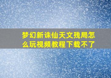 梦幻新诛仙天文残局怎么玩视频教程下载不了