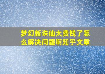 梦幻新诛仙太费钱了怎么解决问题啊知乎文章