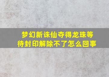 梦幻新诛仙夺得龙珠等待封印解除不了怎么回事