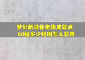 梦幻新诛仙奇缘成就点60级多少钱啊怎么获得