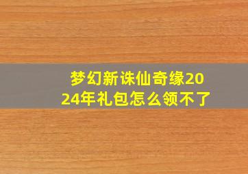 梦幻新诛仙奇缘2024年礼包怎么领不了