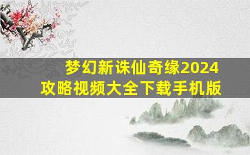 梦幻新诛仙奇缘2024攻略视频大全下载手机版