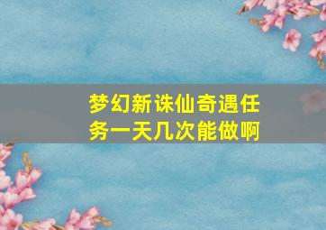 梦幻新诛仙奇遇任务一天几次能做啊