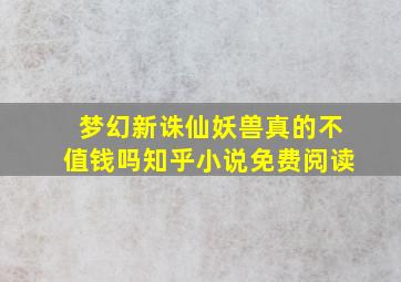 梦幻新诛仙妖兽真的不值钱吗知乎小说免费阅读