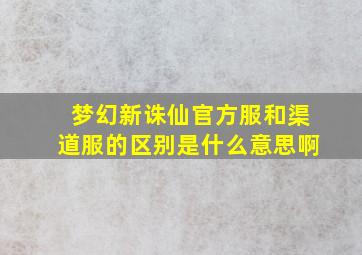 梦幻新诛仙官方服和渠道服的区别是什么意思啊