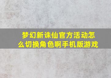 梦幻新诛仙官方活动怎么切换角色啊手机版游戏