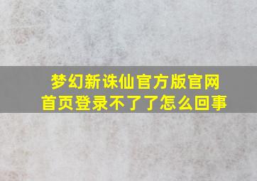 梦幻新诛仙官方版官网首页登录不了了怎么回事