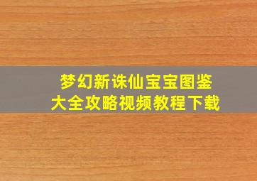 梦幻新诛仙宝宝图鉴大全攻略视频教程下载