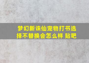 梦幻新诛仙宠物打书选择不替换会怎么样 贴吧