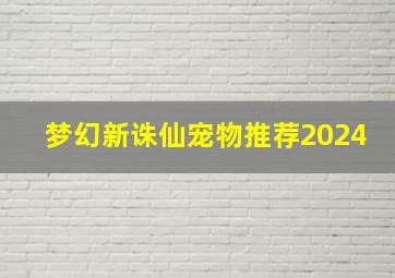 梦幻新诛仙宠物推荐2024