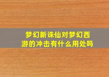 梦幻新诛仙对梦幻西游的冲击有什么用处吗