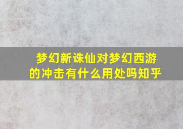 梦幻新诛仙对梦幻西游的冲击有什么用处吗知乎