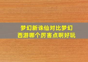 梦幻新诛仙对比梦幻西游哪个厉害点啊好玩