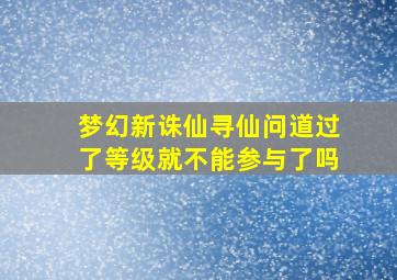 梦幻新诛仙寻仙问道过了等级就不能参与了吗