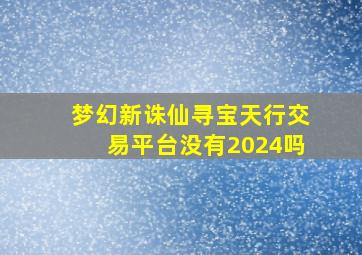 梦幻新诛仙寻宝天行交易平台没有2024吗