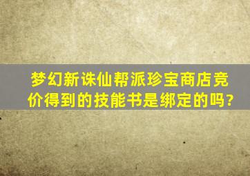 梦幻新诛仙帮派珍宝商店竞价得到的技能书是绑定的吗?