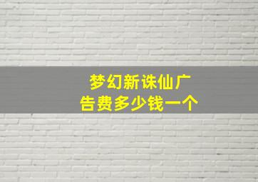 梦幻新诛仙广告费多少钱一个