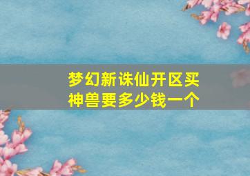 梦幻新诛仙开区买神兽要多少钱一个