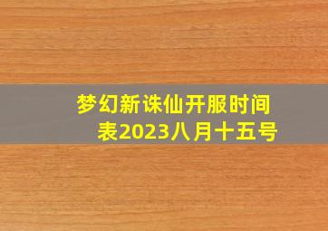 梦幻新诛仙开服时间表2023八月十五号