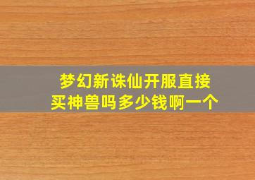 梦幻新诛仙开服直接买神兽吗多少钱啊一个