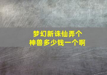 梦幻新诛仙弄个神兽多少钱一个啊