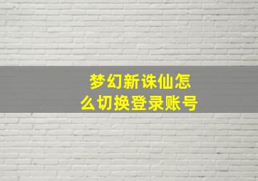 梦幻新诛仙怎么切换登录账号