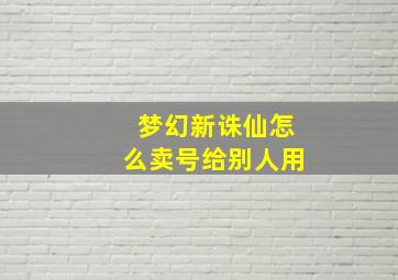 梦幻新诛仙怎么卖号给别人用