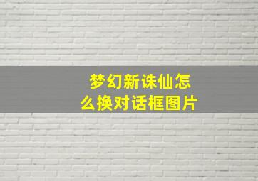 梦幻新诛仙怎么换对话框图片