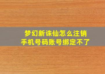 梦幻新诛仙怎么注销手机号码账号绑定不了