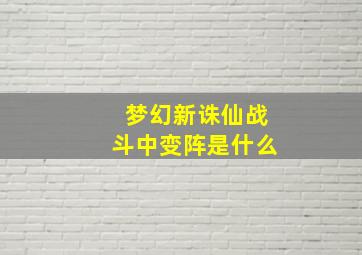 梦幻新诛仙战斗中变阵是什么