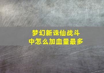 梦幻新诛仙战斗中怎么加血量最多