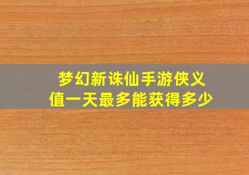 梦幻新诛仙手游侠义值一天最多能获得多少