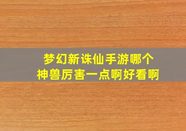 梦幻新诛仙手游哪个神兽厉害一点啊好看啊