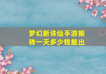 梦幻新诛仙手游搬砖一天多少钱能出