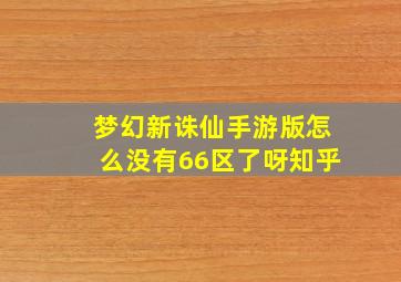 梦幻新诛仙手游版怎么没有66区了呀知乎