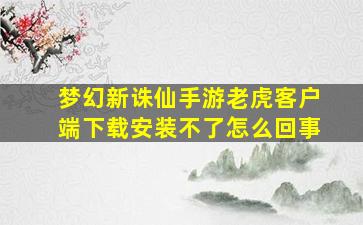 梦幻新诛仙手游老虎客户端下载安装不了怎么回事