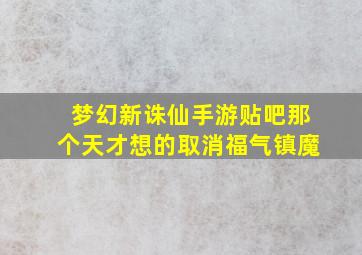 梦幻新诛仙手游贴吧那个天才想的取消福气镇魔