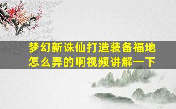 梦幻新诛仙打造装备福地怎么弄的啊视频讲解一下