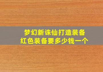 梦幻新诛仙打造装备红色装备要多少钱一个