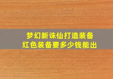 梦幻新诛仙打造装备红色装备要多少钱能出