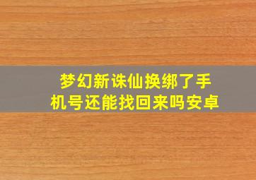 梦幻新诛仙换绑了手机号还能找回来吗安卓