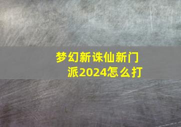 梦幻新诛仙新门派2024怎么打