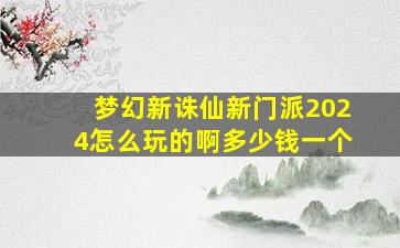 梦幻新诛仙新门派2024怎么玩的啊多少钱一个