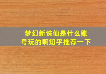 梦幻新诛仙是什么账号玩的啊知乎推荐一下