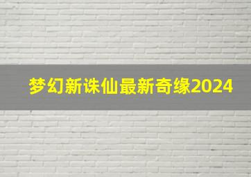 梦幻新诛仙最新奇缘2024