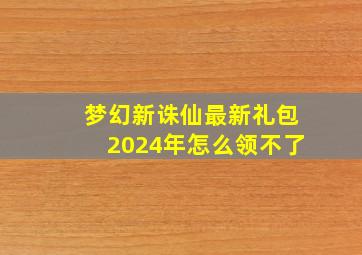 梦幻新诛仙最新礼包2024年怎么领不了