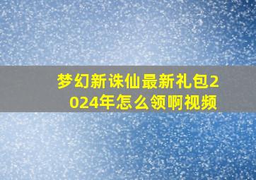 梦幻新诛仙最新礼包2024年怎么领啊视频