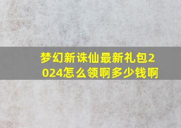 梦幻新诛仙最新礼包2024怎么领啊多少钱啊